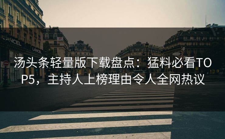 汤头条轻量版下载盘点：猛料必看TOP5，主持人上榜理由令人全网热议