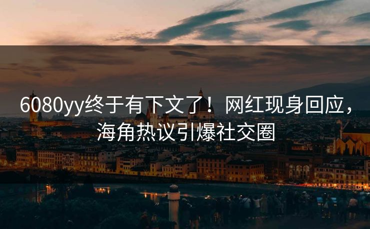 6080yy终于有下文了！网红现身回应，海角热议引爆社交圈