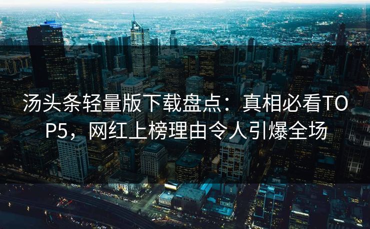汤头条轻量版下载盘点：真相必看TOP5，网红上榜理由令人引爆全场