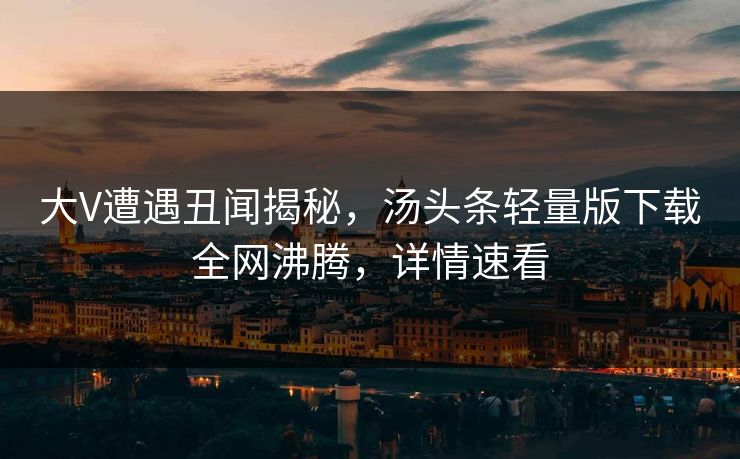 大V遭遇丑闻揭秘，汤头条轻量版下载全网沸腾，详情速看