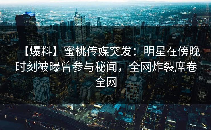 【爆料】蜜桃传媒突发：明星在傍晚时刻被曝曾参与秘闻，全网炸裂席卷全网