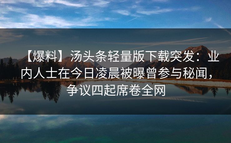 【爆料】汤头条轻量版下载突发：业内人士在今日凌晨被曝曾参与秘闻，争议四起席卷全网