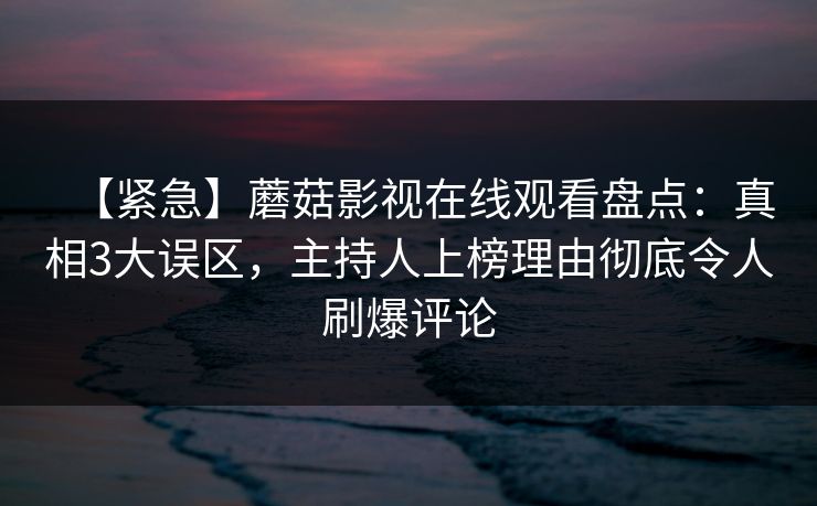 【紧急】蘑菇影视在线观看盘点：真相3大误区，主持人上榜理由彻底令人刷爆评论