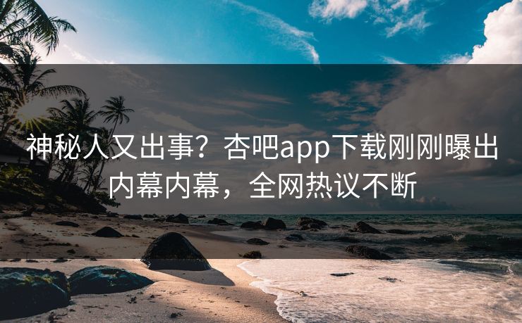 神秘人又出事？杏吧app下载刚刚曝出内幕内幕，全网热议不断