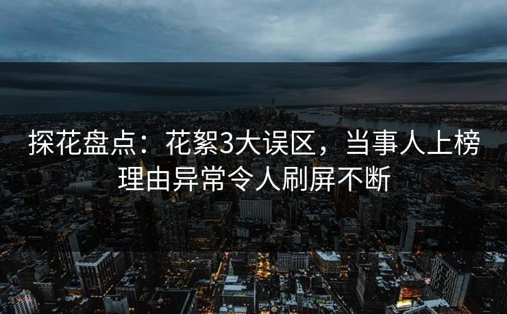 探花盘点：花絮3大误区，当事人上榜理由异常令人刷屏不断