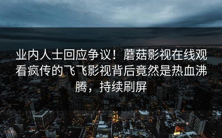 业内人士回应争议！蘑菇影视在线观看疯传的飞飞影视背后竟然是热血沸腾，持续刷屏