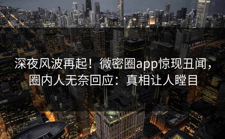 深夜风波再起！微密圈app惊现丑闻，圈内人无奈回应：真相让人瞠目