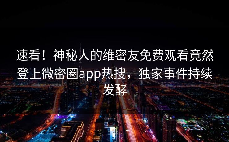速看！神秘人的维密友免费观看竟然登上微密圈app热搜，独家事件持续发酵