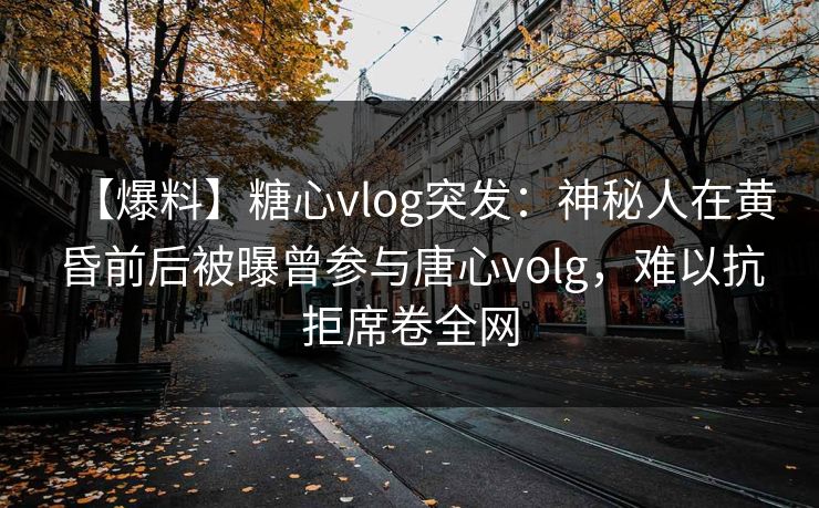 【爆料】糖心vlog突发：神秘人在黄昏前后被曝曾参与唐心volg，难以抗拒席卷全网