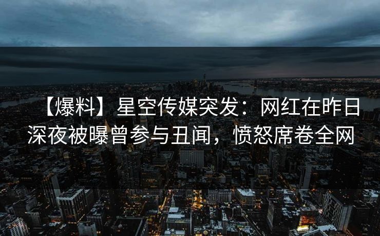 【爆料】星空传媒突发：网红在昨日深夜被曝曾参与丑闻，愤怒席卷全网
