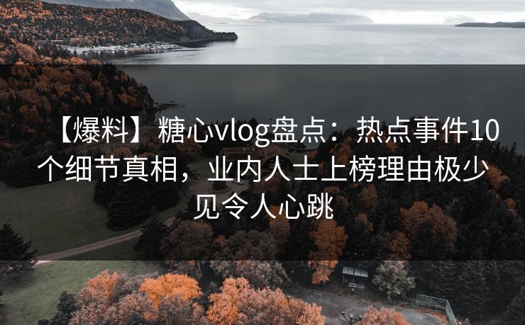 【爆料】糖心vlog盘点：热点事件10个细节真相，业内人士上榜理由极少见令人心跳