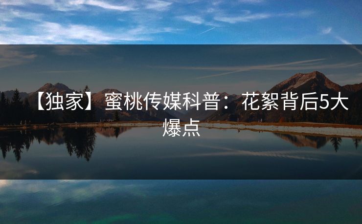 【独家】蜜桃传媒科普:花絮背后5大爆点 【独家】蜜桃传媒科普:花絮背后5大爆点