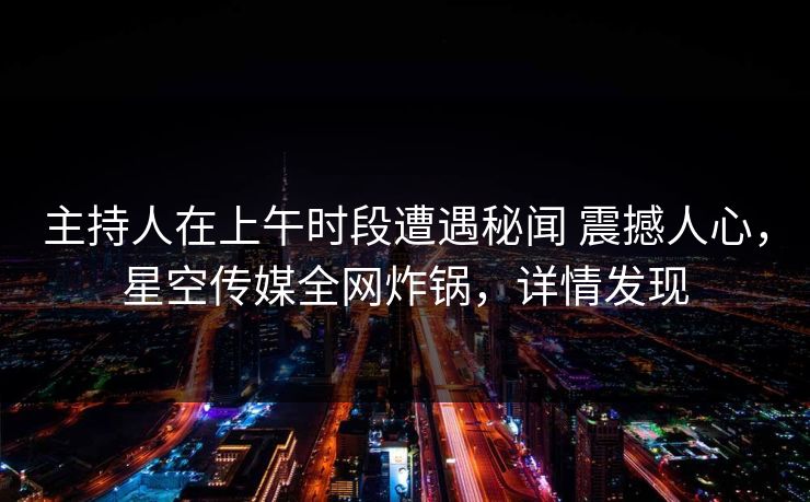 主持人在上午时段遭遇秘闻 震撼人心，星空传媒全网炸锅，详情发现