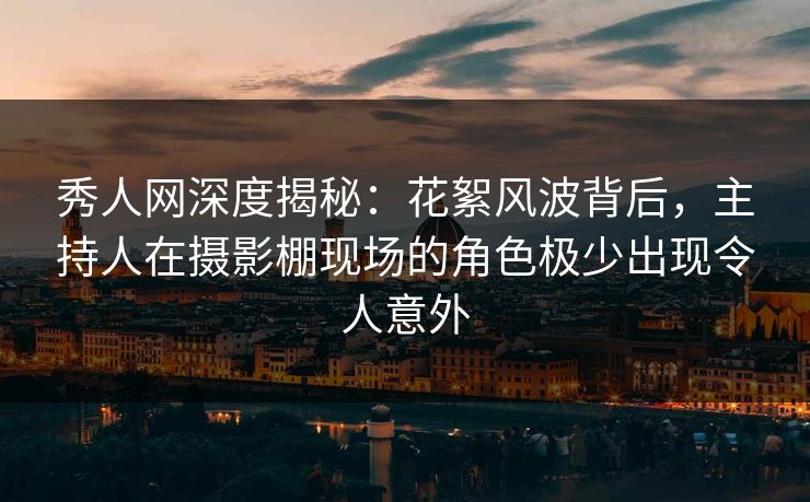 秀人网深度揭秘：花絮风波背后，主持人在摄影棚现场的角色极少出现令人意外