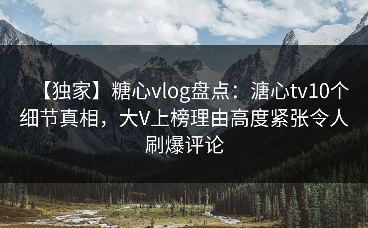 【独家】糖心vlog盘点：溏心tv10个细节真相，大V上榜理由高度紧张令人刷爆评论