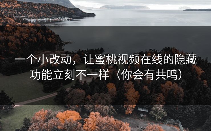 一个小改动，让蜜桃视频在线的隐藏功能立刻不一样（你会有共鸣）