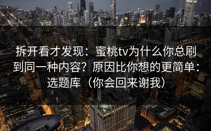 拆开看才发现：蜜桃tv为什么你总刷到同一种内容？原因比你想的更简单：选题库（你会回来谢我）