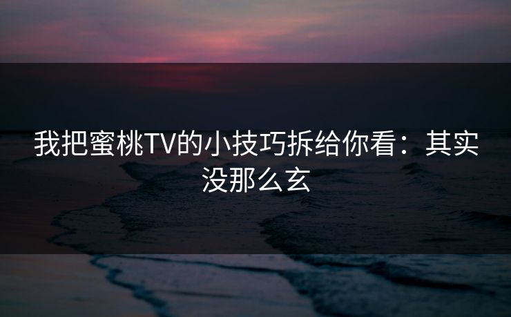 我把蜜桃TV的小技巧拆给你看：其实没那么玄