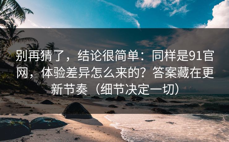 别再猜了，结论很简单：同样是91官网，体验差异怎么来的？答案藏在更新节奏（细节决定一切）