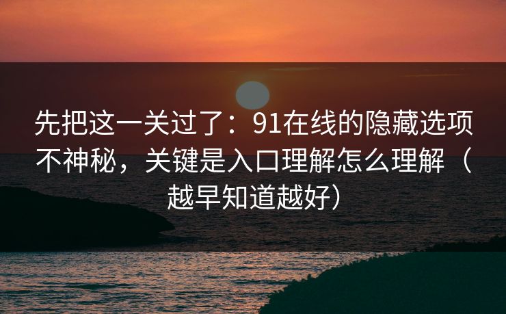 先把这一关过了：91在线的隐藏选项不神秘，关键是入口理解怎么理解（越早知道越好）