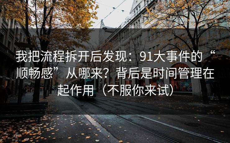 我把流程拆开后发现：91大事件的“顺畅感”从哪来？背后是时间管理在起作用（不服你来试）