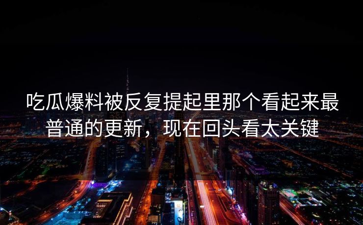 吃瓜爆料被反复提起里那个看起来最普通的更新，现在回头看太关键